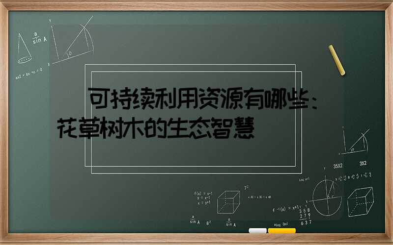  可持续利用资源有哪些：花草树木的生态智慧